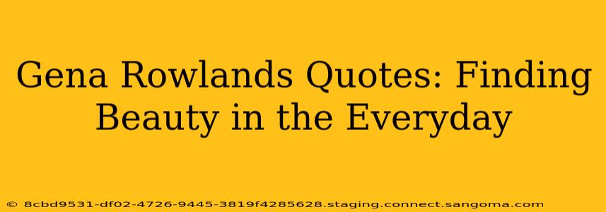 Gena Rowlands Quotes: Finding Beauty in the Everyday