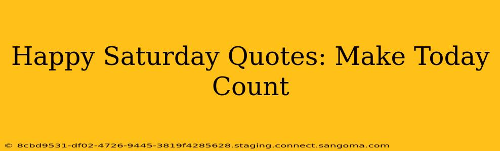 Happy Saturday Quotes: Make Today Count