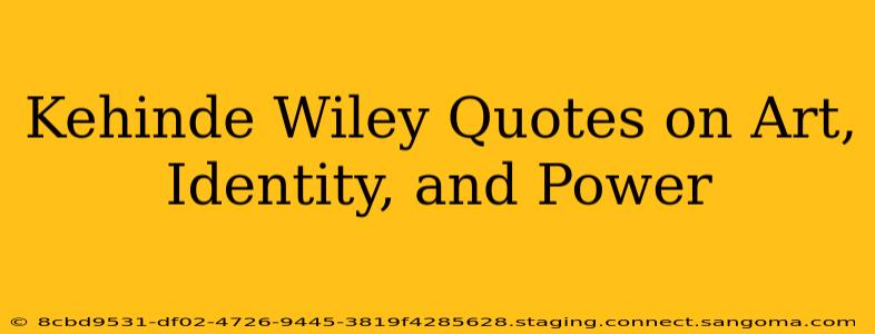 Kehinde Wiley Quotes on Art, Identity, and Power