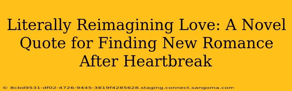 Literally Reimagining Love: A Novel Quote for Finding New Romance After Heartbreak