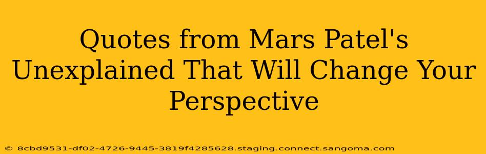 Quotes from Mars Patel's Unexplained That Will Change Your Perspective