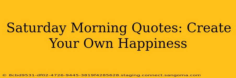 Saturday Morning Quotes: Create Your Own Happiness