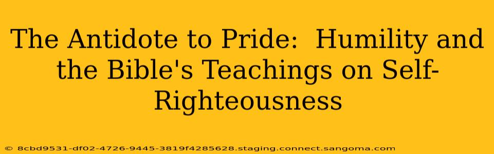 The Antidote to Pride:  Humility and the Bible's Teachings on Self-Righteousness