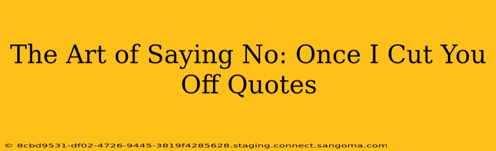 The Art of Saying No: Once I Cut You Off Quotes