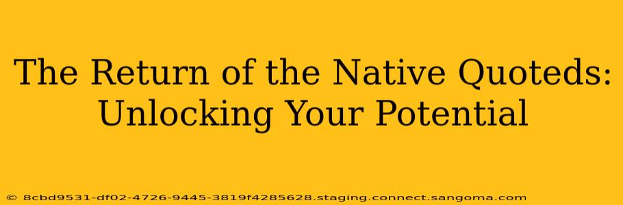 The Return of the Native Quoteds:  Unlocking Your Potential