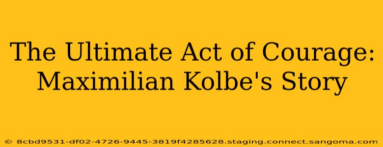 The Ultimate Act of Courage: Maximilian Kolbe's Story