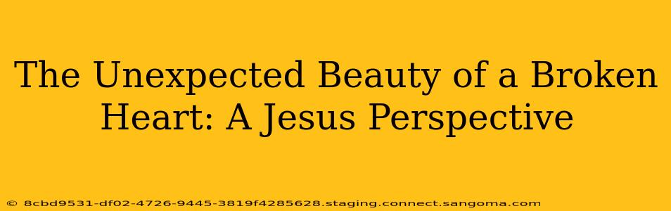 The Unexpected Beauty of a Broken Heart: A Jesus Perspective