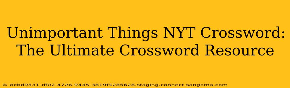 Unimportant Things NYT Crossword:  The Ultimate Crossword Resource