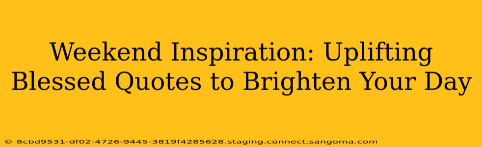 Weekend Inspiration: Uplifting Blessed Quotes to Brighten Your Day
